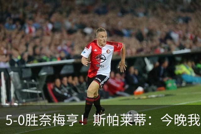 5-0胜奈梅亨！斯帕莱蒂：今晚我们用脑子踢球了，比上一场更聪明